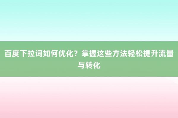 百度下拉词如何优化？掌握这些方法轻松提升流量与转化