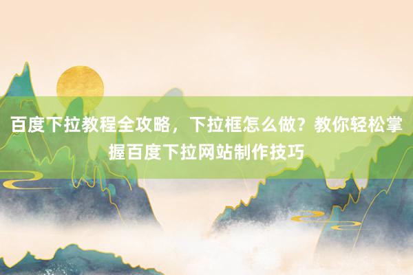百度下拉教程全攻略，下拉框怎么做？教你轻松掌握百度下拉网站制作技巧