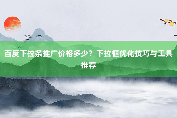 百度下拉条推广价格多少？下拉框优化技巧与工具推荐