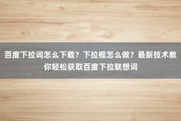 百度下拉词怎么下载？下拉框怎么做？最新技术教你轻松获取百度下拉联想词