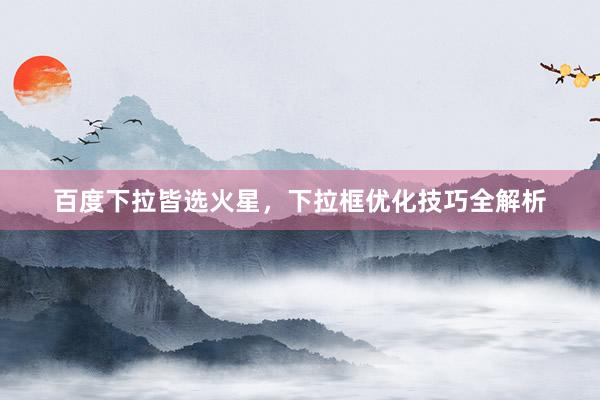 百度下拉皆选火星，下拉框优化技巧全解析