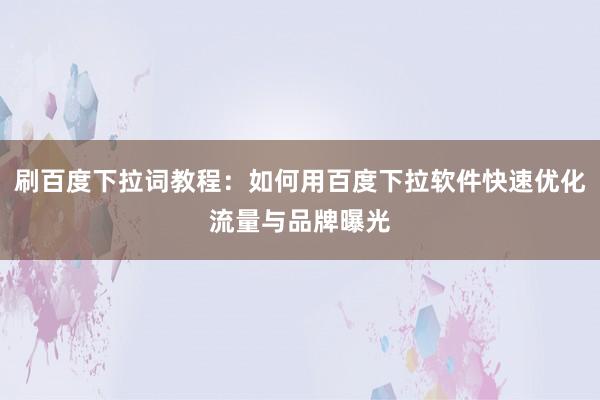 刷百度下拉词教程：如何用百度下拉软件快速优化流量与品牌曝光