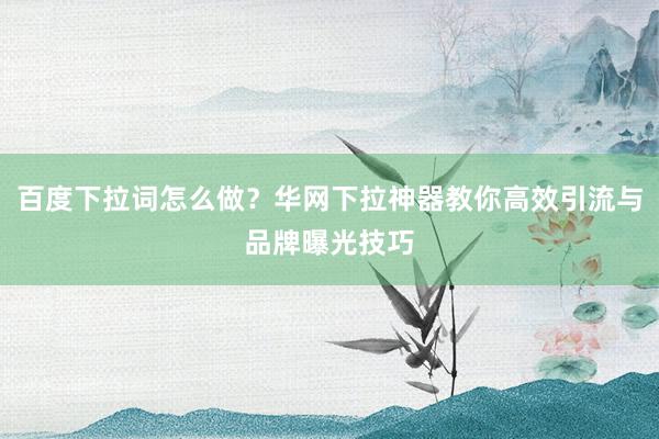 百度下拉词怎么做？华网下拉神器教你高效引流与品牌曝光技巧