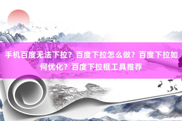 手机百度无法下拉？百度下拉怎么做？百度下拉如何优化？百度下拉框工具推荐