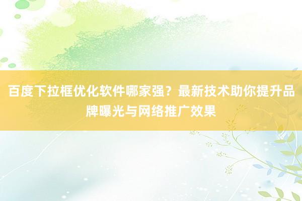 百度下拉框优化软件哪家强？最新技术助你提升品牌曝光与网络推广效果