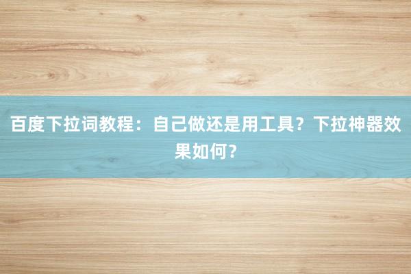 百度下拉词教程：自己做还是用工具？下拉神器效果如何？