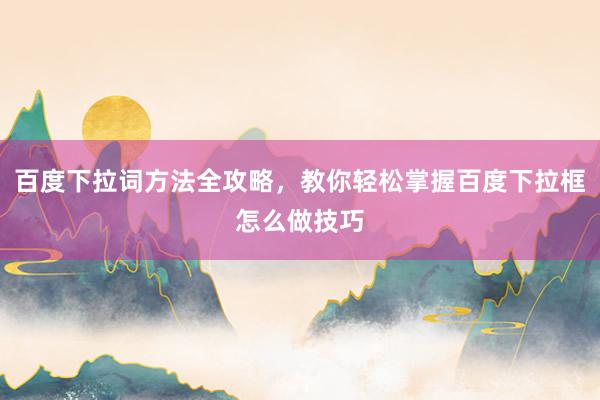 百度下拉词方法全攻略，教你轻松掌握百度下拉框怎么做技巧