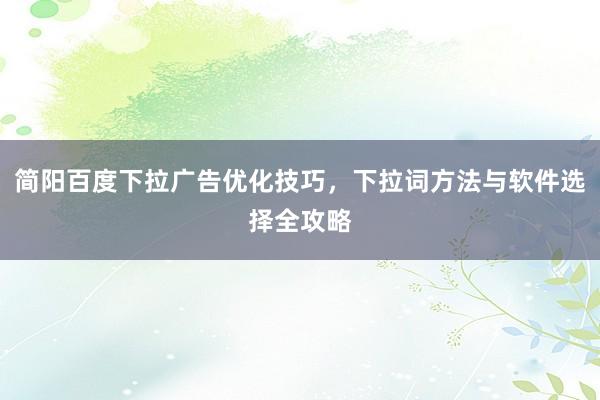 简阳百度下拉广告优化技巧，下拉词方法与软件选择全攻略
