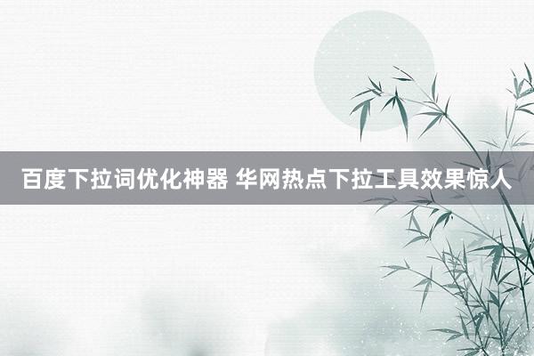 百度下拉词优化神器 华网热点下拉工具效果惊人