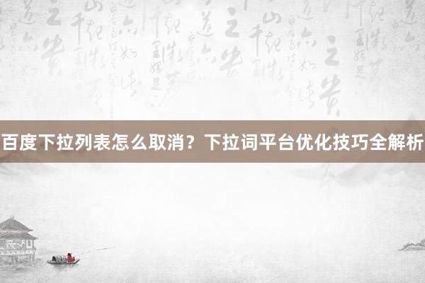 百度下拉列表怎么取消？下拉词平台优化技巧全解析