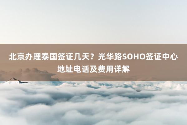 北京办理泰国签证几天？光华路SOHO签证中心地址电话及费用详解