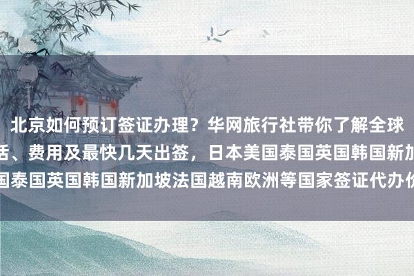 北京如何预订签证办理？华网旅行社带你了解全球各国签证中心地址、电话、费用及最快几天出签，日本美国泰国英国韩国新加坡法国越南欧洲等国家签证代办价格详解